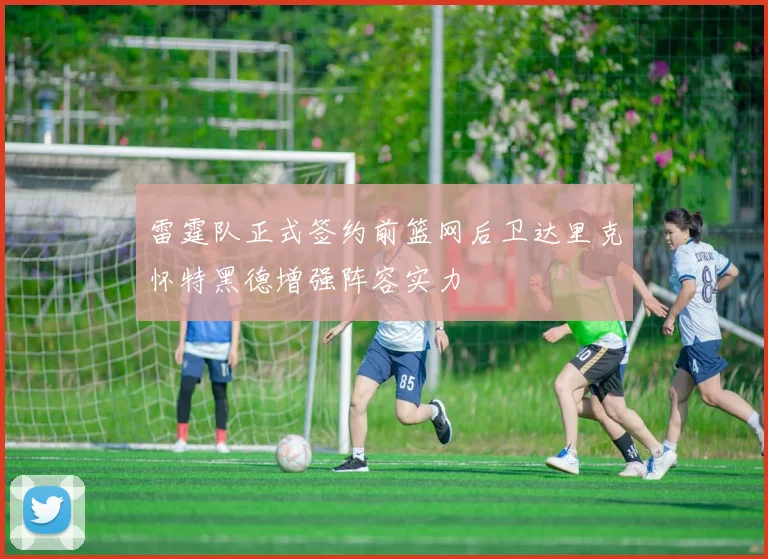 雷霆队正式签约前篮网后卫达里克怀特黑德增强阵容实力