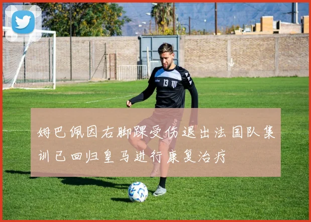 姆巴佩因右脚踝受伤退出法国队集训已回归皇马进行康复治疗