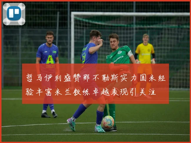 哲马伊利盛赞那不勒斯实力国米经验丰富米兰教练卓越表现引关注