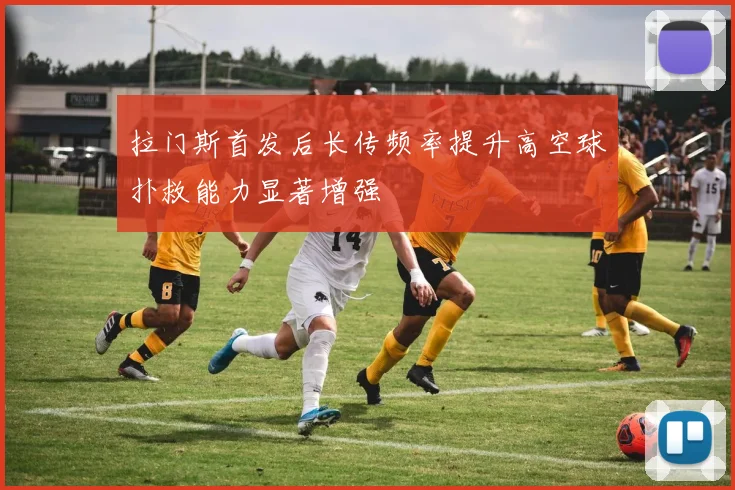 拉门斯首发后长传频率提升高空球扑救能力显著增强