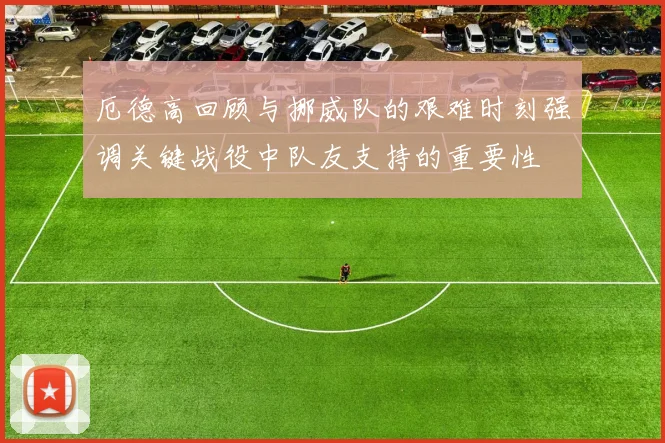 厄德高回顾与挪威队的艰难时刻强调关键战役中队友支持的重要性