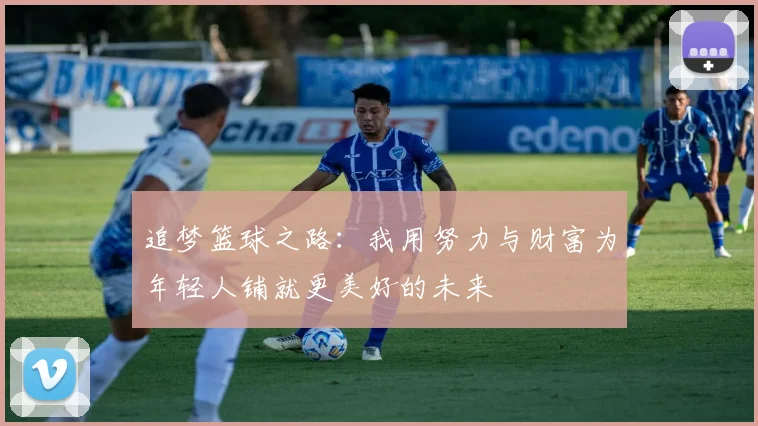 追梦篮球之路：我用努力与财富为年轻人铺就更美好的未来