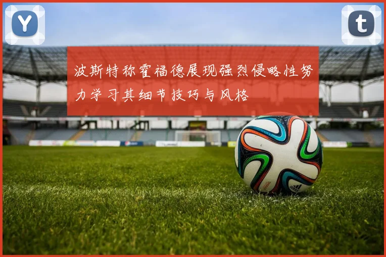 波斯特称霍福德展现强烈侵略性努力学习其细节技巧与风格