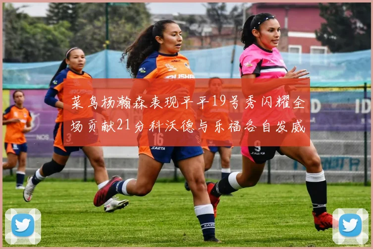 菜鸟杨瀚森表现平平19号秀闪耀全场贡献21分科沃德与乐福各自发威