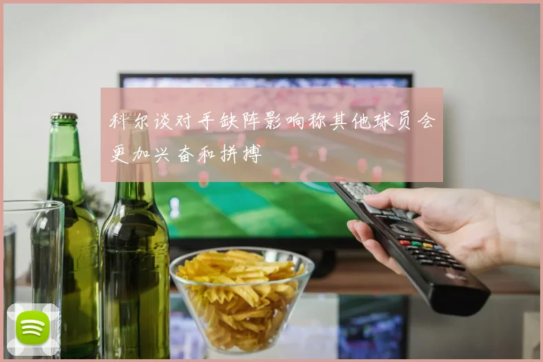 科尔谈对手缺阵影响称其他球员会更加兴奋和拼搏