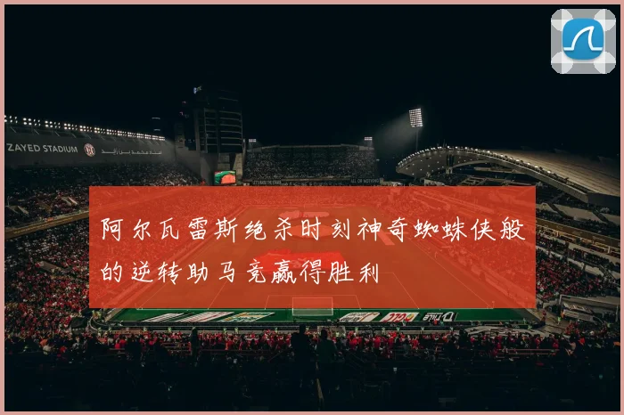 阿尔瓦雷斯绝杀时刻神奇蜘蛛侠般的逆转助马竞赢得胜利