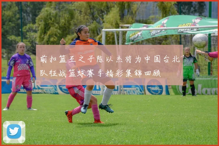 前扣篮王之子陈以杰将为中国台北队征战篮球赛季精彩集锦回顾