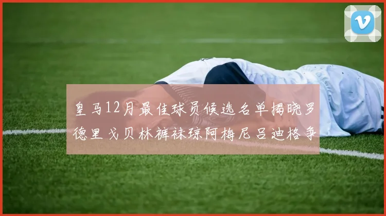 皇马12月最佳球员候选名单揭晓罗德里戈贝林裤袜琼阿梅尼吕迪格争夺荣誉