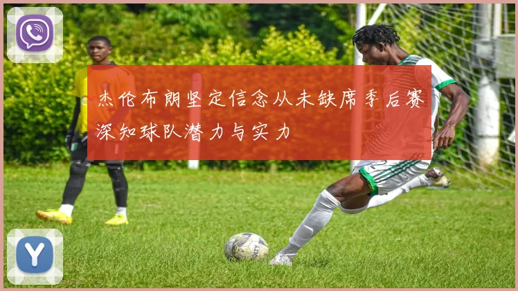 杰伦布朗坚定信念从未缺席季后赛深知球队潜力与实力