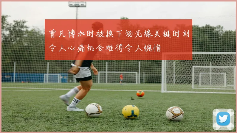 曾凡博加时被换下场无缘关键时刻令人心痛机会难得令人惋惜