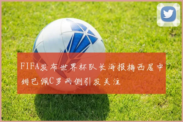 FIFA发布世界杯队长海报梅西居中姆巴佩C罗两侧引发关注