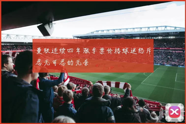 曼联连续四年涨季票价格球迷怒斥忍无可忍的无奈