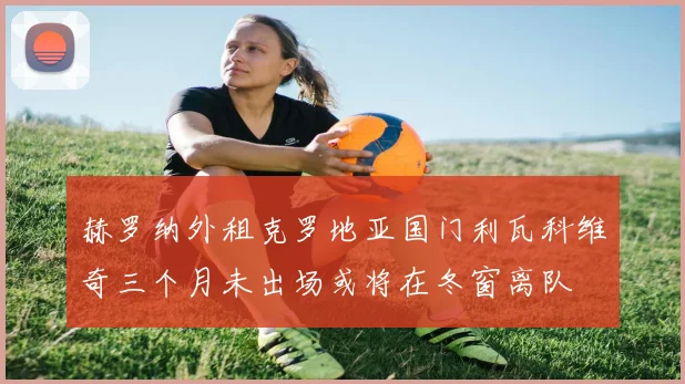 赫罗纳外租克罗地亚国门利瓦科维奇三个月未出场或将在冬窗离队
