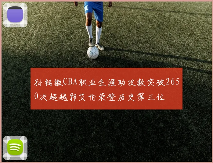 孙铭徽CBA职业生涯助攻数突破2650次超越郭艾伦荣登历史第三位