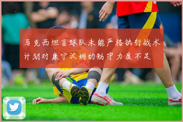 马克西坦言球队未能严格执行战术计划对康宁汉姆的防守力度不足