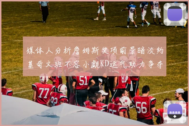 媒体人分析詹姆斯奖项前景暗淡约基奇文班不容小觑KD运气助力争夺一阵