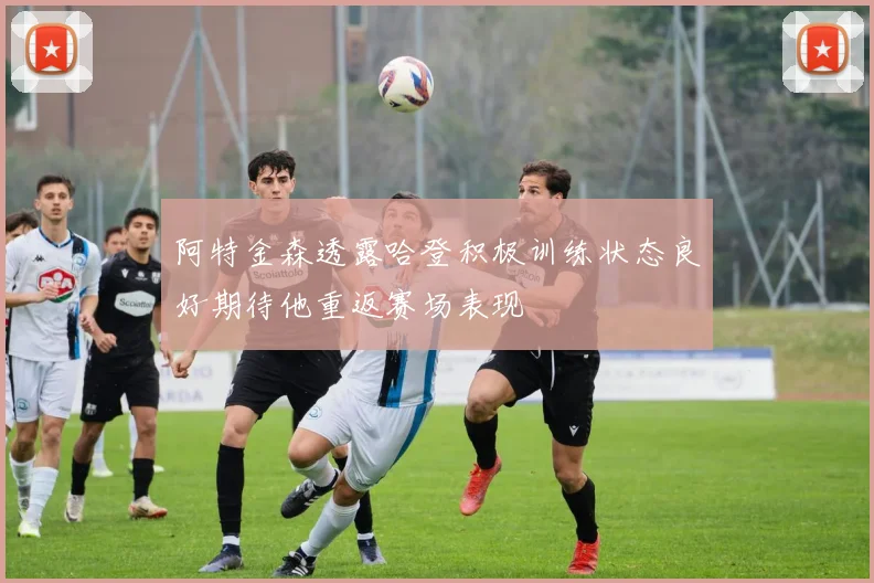 阿特金森透露哈登积极训练状态良好期待他重返赛场表现