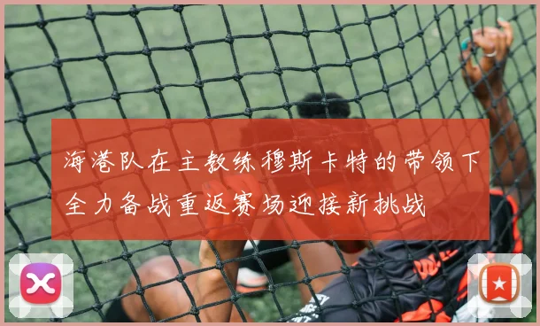 海港队在主教练穆斯卡特的带领下全力备战重返赛场迎接新挑战