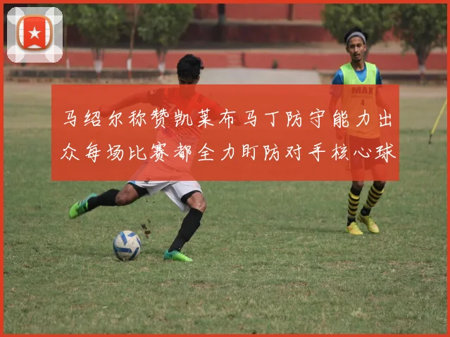 马绍尔称赞凯莱布马丁防守能力出众每场比赛都全力盯防对手核心球员