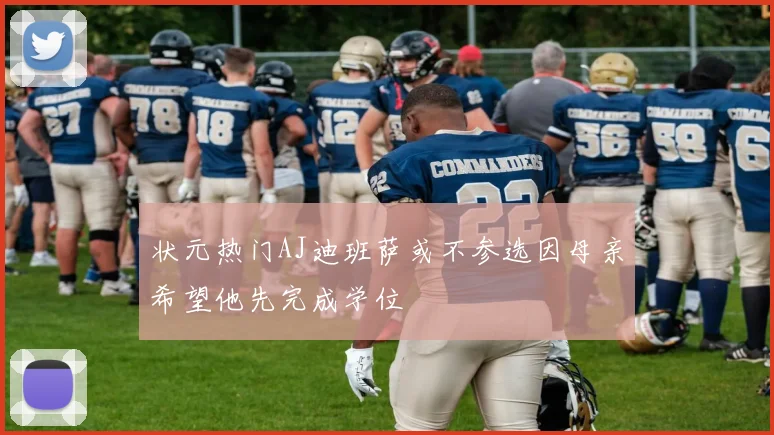 状元热门AJ迪班萨或不参选因母亲希望他先完成学位
