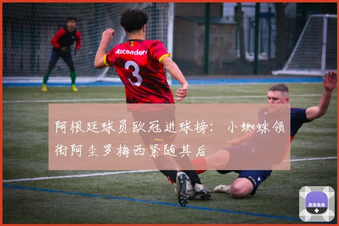 阿根廷球员欧冠进球榜：小蜘蛛领衔阿圭罗梅西紧随其后