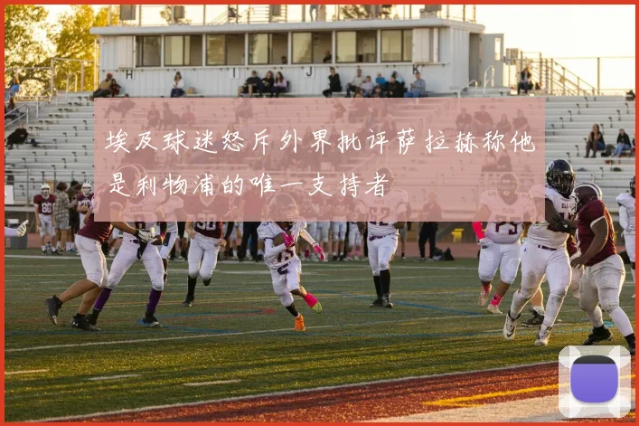 埃及球迷怒斥外界批评萨拉赫称他是利物浦的唯一支持者